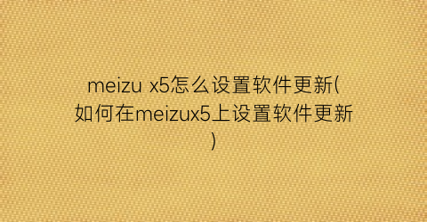 meizux5怎么设置软件更新(如何在meizux5上设置软件更新)